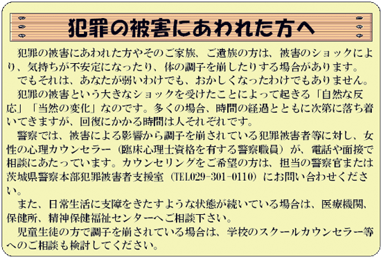 茨城県警察本部犯罪被害者支援室(TEL029-301-0110)にお問い合わせください。